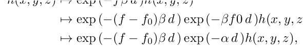 \begin{align}
h(x,y,z) &\mapsto \exp{(-f \beta \, d\,)} h(x,y,z)\nonumber\\
&\mapsto \exp{(-(f-f_0)\beta \, d\,)}\exp{(-\beta f0 \, d\,)} h(x,y,z)\nonumber\\
&\mapsto \exp{(-(f-f_0)\beta \, d\,)}\exp{(-\alpha\, d\,)} h(x,y,z),\nonumber
\end{align}